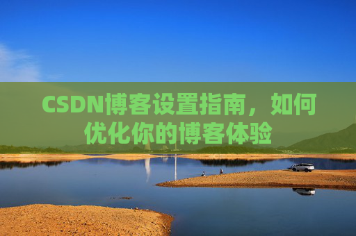 CSDN博客设置指南，如何优化你的博客体验